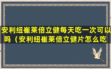安利纽崔莱倍立健每天吃一次可以吗（安利纽崔莱倍立健片怎么吃 如何提高效果）